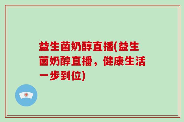 益生菌奶醇直播(益生菌奶醇直播，健康生活一步到位)
