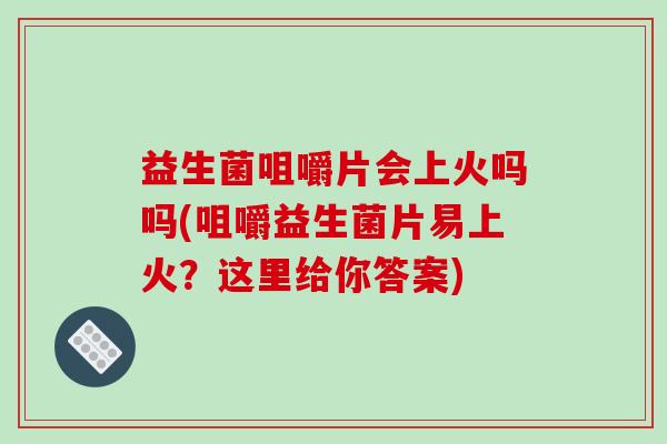 益生菌咀嚼片会上火吗吗(咀嚼益生菌片易上火？这里给你答案)