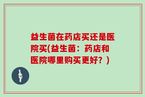 益生菌在药店买还是医院买(益生菌：药店和医院哪里购买更好？)