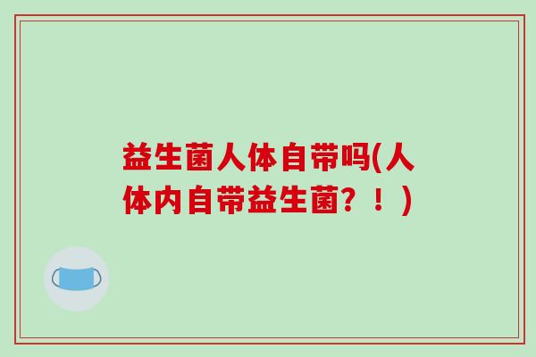 益生菌人体自带吗(人体内自带益生菌？！)
