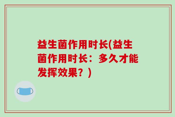 益生菌作用时长(益生菌作用时长：多久才能发挥效果？)