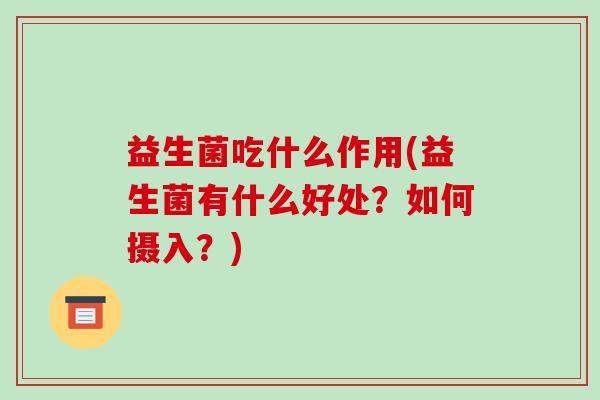 益生菌吃什么作用(益生菌有什么好处?如何摄入?) 益生菌吃什么作用(益生菌有什么好处?如何摄入?)