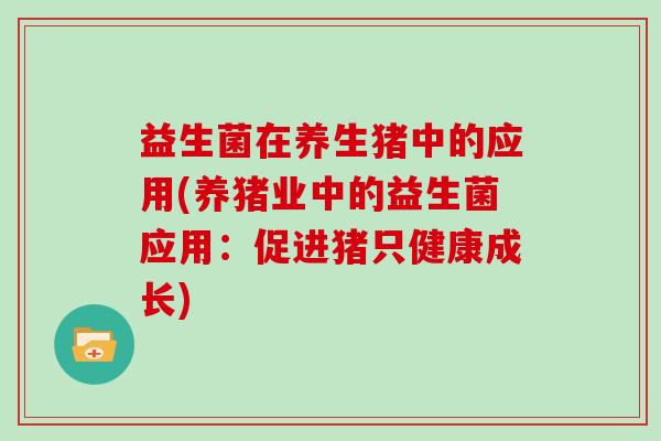 益生菌在养生猪中的应用(养猪业中的益生菌应用:促进猪只健康成长) 益生菌在养生猪中的应用(养猪业中的益生菌应用:促进猪只健康成长)