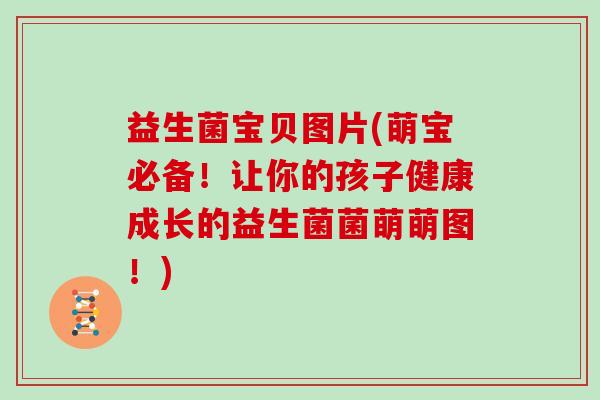 益生菌宝贝图片(萌宝必备!让你的孩子健康成长的益生菌菌萌萌图!) 益生菌宝贝图片(萌宝必备!让你的孩子健康成长的益生菌菌萌萌图!)