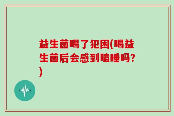 益生菌喝了犯困(喝益生菌后会感到瞌睡吗？)