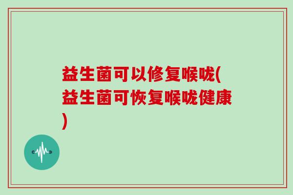 益生菌可以修复喉咙(益生菌可恢复喉咙健康)