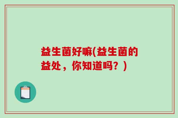益生菌好嘛(益生菌的益处,你知道吗?) 益生菌好嘛(益生菌的益处,你知道吗?)