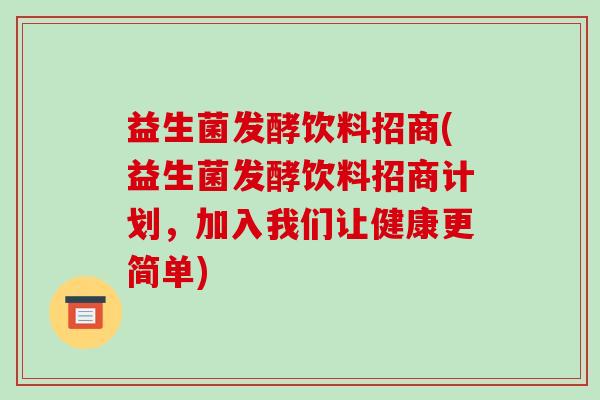 益生菌发酵饮料招商(益生菌发酵饮料招商计划，加入我们让健康更简单)