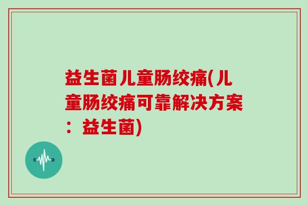 益生菌儿童肠绞痛(儿童肠绞痛可靠解决方案：益生菌)