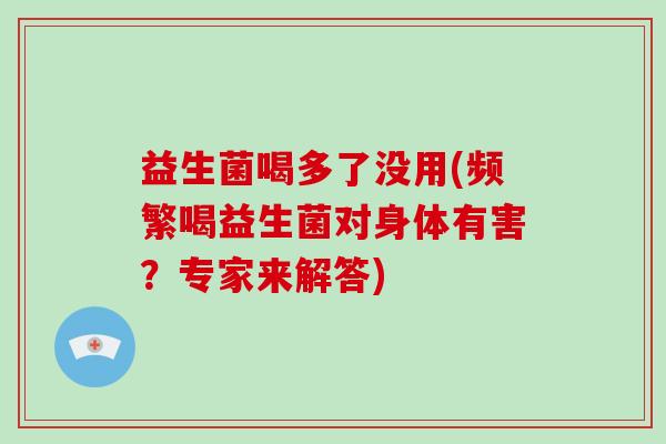 益生菌喝多了没用(频繁喝益生菌对身体有害？专家来解答)