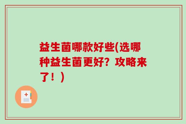 益生菌哪款好些(选哪种益生菌更好？攻略来了！)