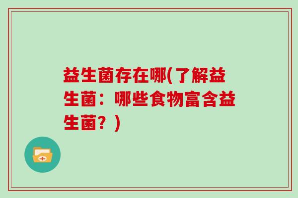 益生菌存在哪(了解益生菌:哪些食物富含益生菌?) 益生菌存在哪(了解益生菌:哪些食物富含益生菌?)