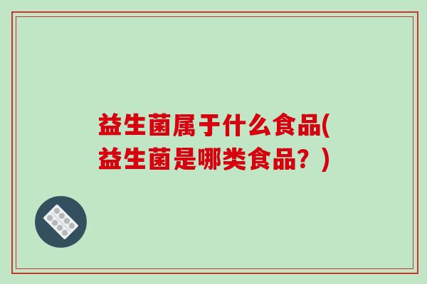 益生菌属于什么食品(益生菌是哪类食品？)