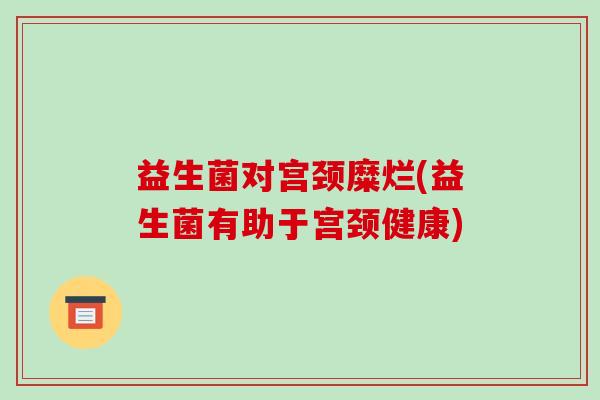 益生菌对宫颈糜烂(益生菌有助于宫颈健康)