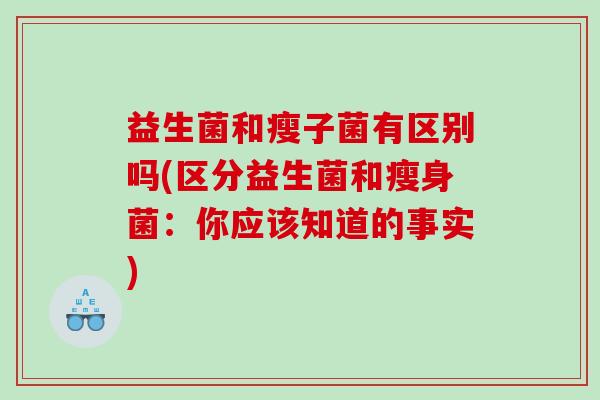 益生菌和瘦子菌有区别吗(区分益生菌和瘦身菌：你应该知道的事实)