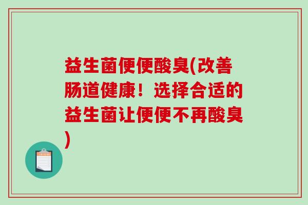 益生菌便便酸臭(改善肠道健康！选择合适的益生菌让便便不再酸臭)