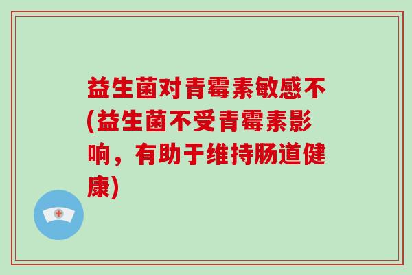 益生菌对青霉素敏感不(益生菌不受青霉素影响，有助于维持肠道健康)