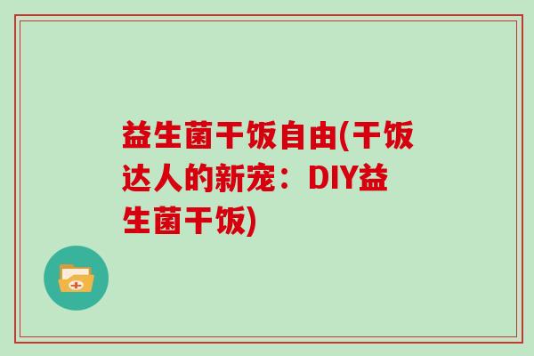 益生菌干饭自由(干饭达人的新宠：DIY益生菌干饭)