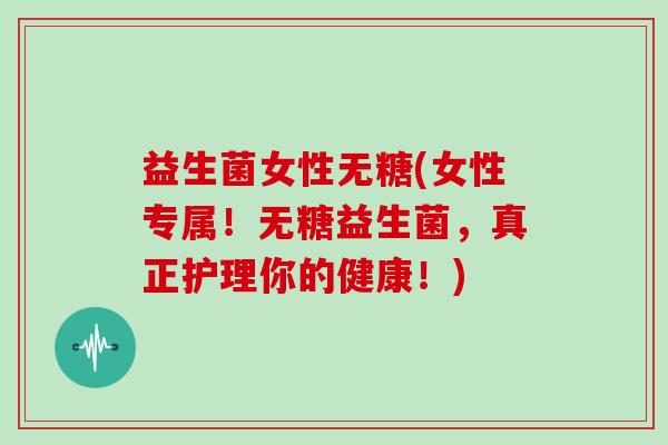 益生菌女性无糖(女性专属！无糖益生菌，真正护理你的健康！)