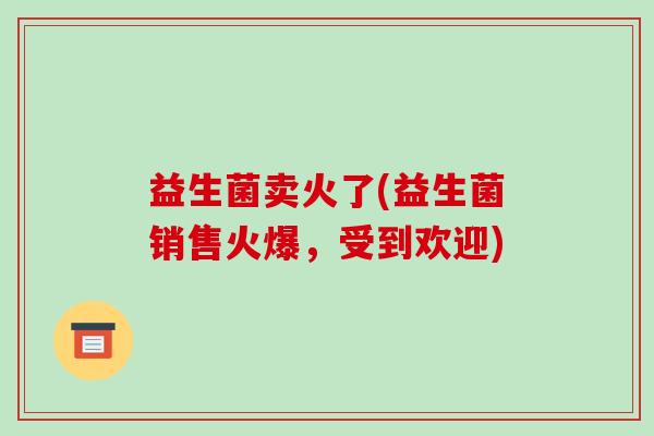 益生菌卖火了(益生菌销售火爆，受到欢迎)