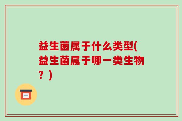 益生菌属于什么类型(益生菌属于哪一类生物？)