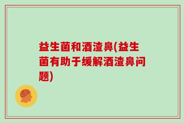 益生菌和酒渣鼻(益生菌有助于缓解酒渣鼻问题) 益生菌和酒渣鼻(益生菌有助于缓解酒渣鼻问题)