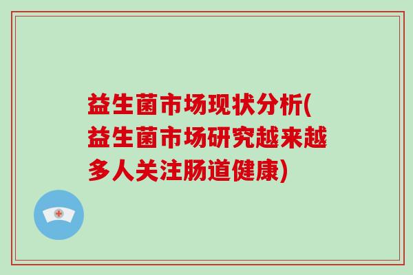 益生菌市场现状分析(益生菌市场研究越来越多人关注肠道健康) 益生菌市场现状分析(益生菌市场研究越来越多人关注肠道健康)