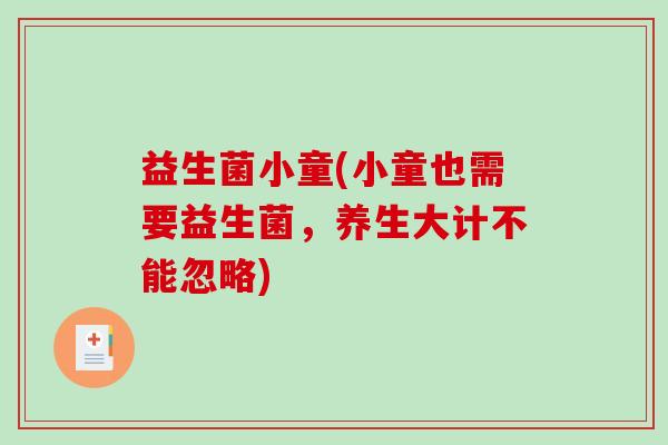 益生菌小童(小童也需要益生菌，养生大计不能忽略)