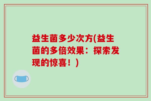 益生菌多少次方(益生菌的多倍效果：探索发现的惊喜！)