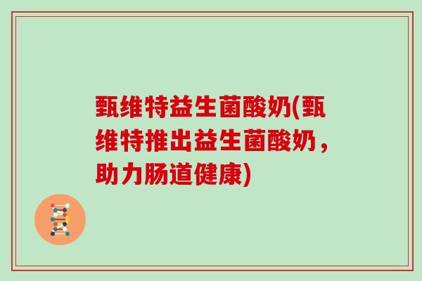 甄维特益生菌酸奶(甄维特推出益生菌酸奶,助力肠道健康) 甄维特益生菌酸奶(甄维特推出益生菌酸奶,助力肠道健康)