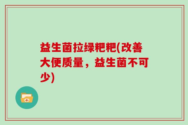 益生菌拉绿粑粑(改善大便质量，益生菌不可少)