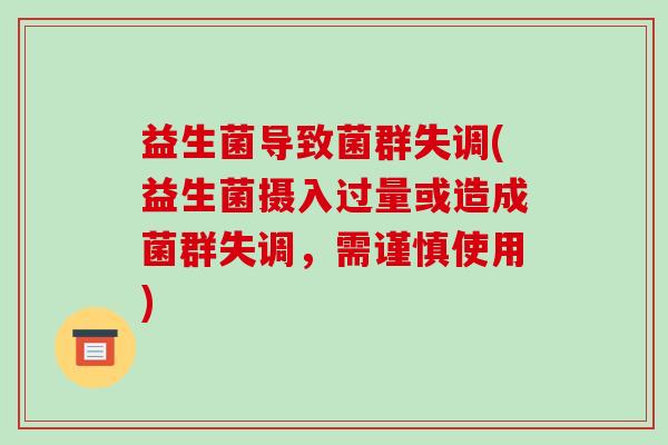 益生菌导致菌群失调(益生菌摄入过量或造成菌群失调,需谨慎使用) 益生菌导致菌群失调(益生菌摄入过量或造成菌群失调,需谨慎使用)