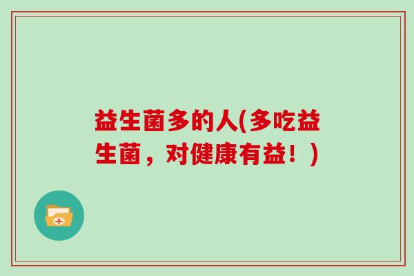 益生菌多的人(多吃益生菌,对健康有益!) 益生菌多的人(多吃益生菌,对健康有益!)