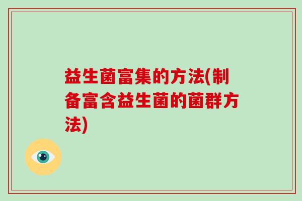 益生菌富集的方法(制备富含益生菌的菌群方法) 益生菌富集的方法(制备富含益生菌的菌群方法)