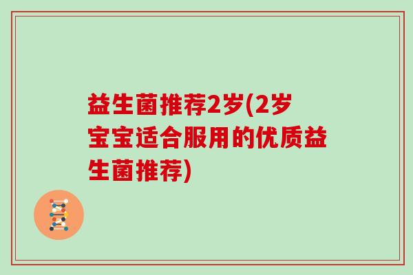 益生菌推荐2岁(2岁宝宝适合服用的优质益生菌推荐)