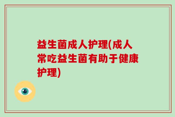 益生菌成人护理(成人常吃益生菌有助于健康护理)