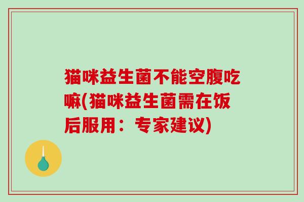 猫咪益生菌不能空腹吃嘛(猫咪益生菌需在饭后服用：专家建议)