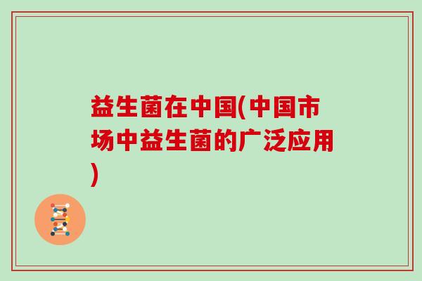 益生菌在中国(中国市场中益生菌的广泛应用)