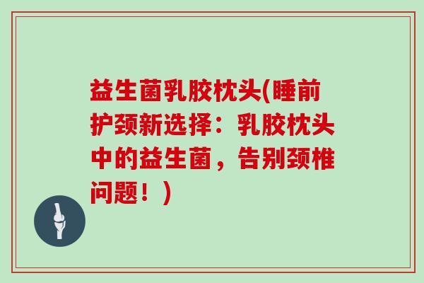益生菌乳胶枕头(睡前护颈新选择：乳胶枕头中的益生菌，告别颈椎问题！)