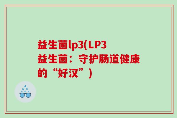 益生菌lp3(LP3益生菌:守护肠道健康的“好汉”) 益生菌lp3(LP3益生菌:守护肠道健康的“好汉”)