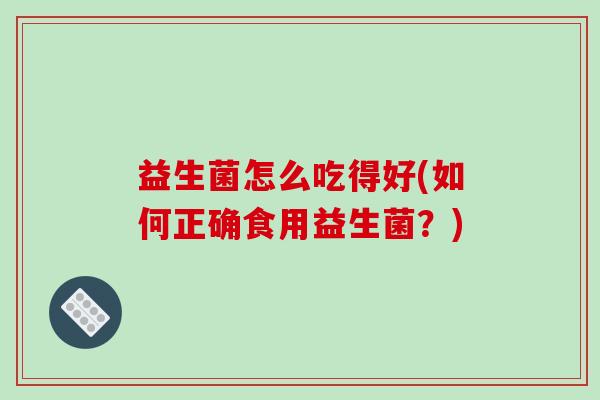 益生菌怎么吃得好(如何正确食用益生菌？)