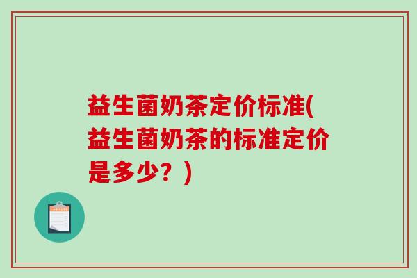 益生菌奶茶定价标准(益生菌奶茶的标准定价是多少？)