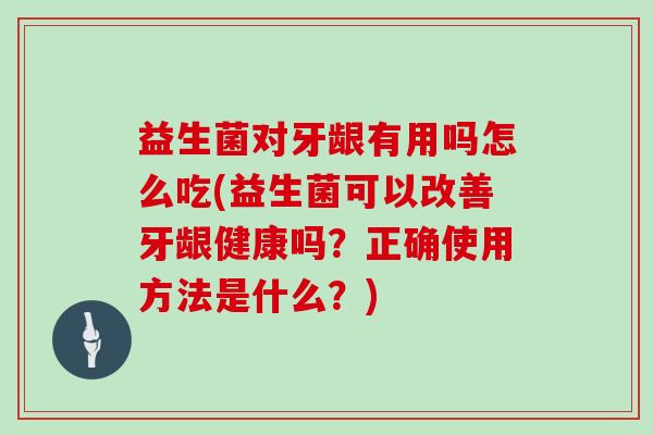 益生菌对牙龈有用吗怎么吃(益生菌可以改善牙龈健康吗?正确使用方法是什么?) 益生菌对牙龈有用吗怎么吃(益生菌可以改善牙龈健康吗?正确使用方法是什么?)