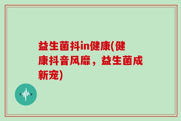 益生菌抖in健康(健康抖音风靡，益生菌成新宠)