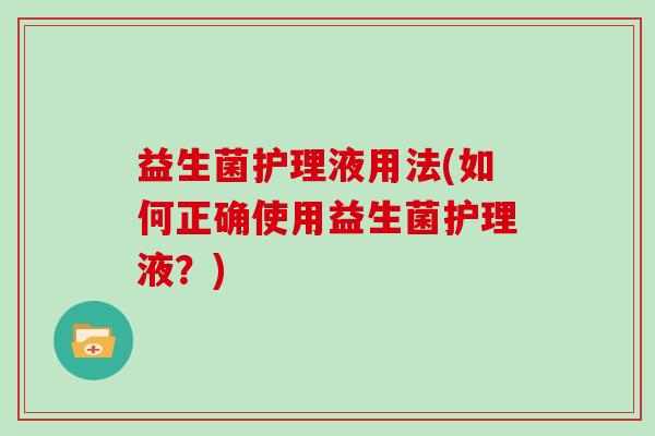 益生菌护理液用法(如何正确使用益生菌护理液？)