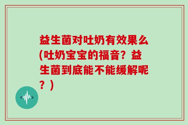 益生菌对吐奶有效果么(吐奶宝宝的福音？益生菌到底能不能缓解呢？)