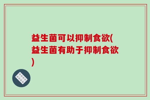 益生菌可以抑制食欲(益生菌有助于抑制食欲)