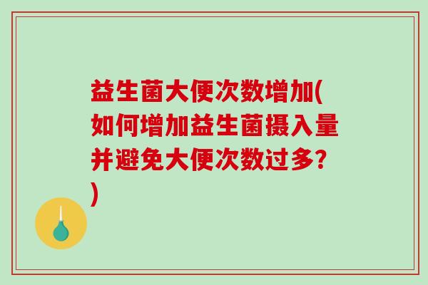 益生菌大便次数增加(如何增加益生菌摄入量并避免大便次数过多?) 益生菌大便次数增加(如何增加益生菌摄入量并避免大便次数过多?)