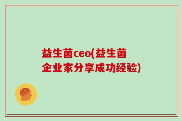 益生菌ceo(益生菌企业家分享成功经验)