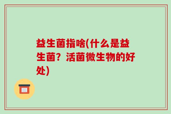 益生菌指啥(什么是益生菌？活菌微生物的好处)